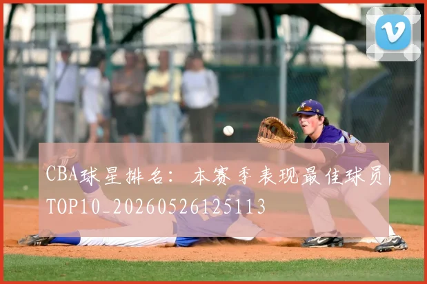 CBA球星排名：本赛季表现最佳球员TOP10_20260526125113