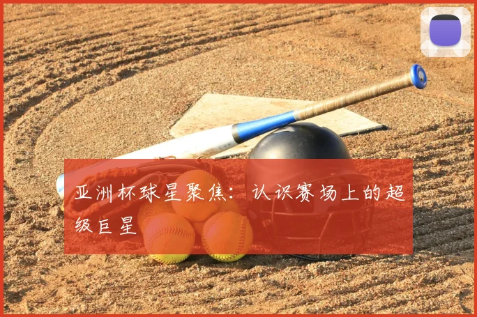 亚洲杯球星聚焦：认识赛场上的超级巨星